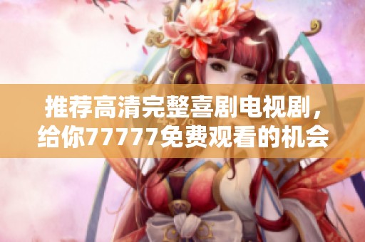 推荐高清完整喜剧电视剧，给你77777免费观看的机会！