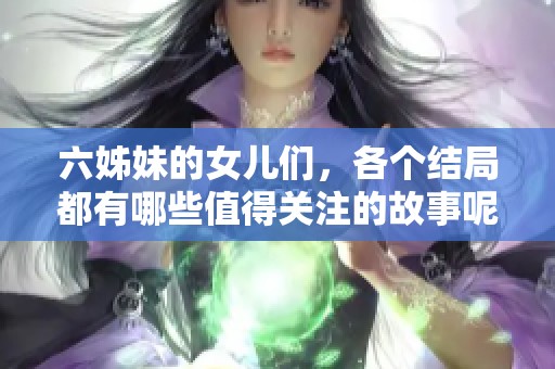 六姊妹的女儿们，各个结局都有哪些值得关注的故事呢