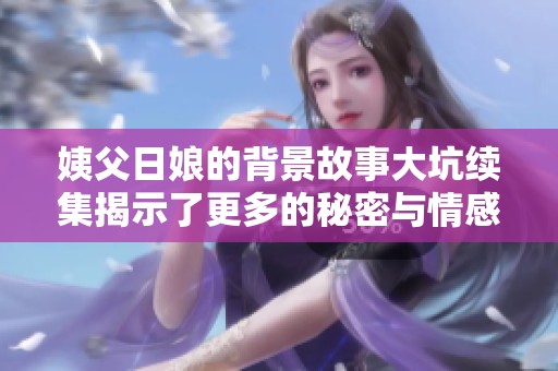 姨父日娘的背景故事大坑续集揭示了更多的秘密与情感纠葛