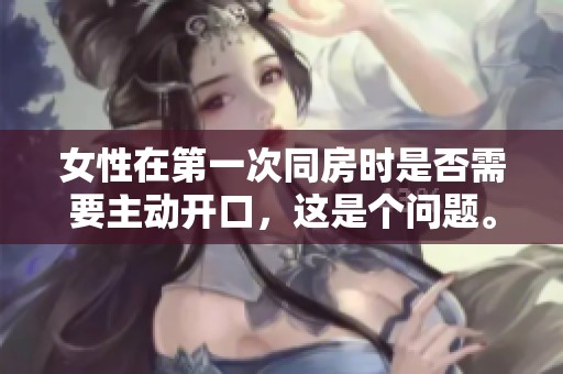 女性在第一次同房时是否需要主动开口，这是个问题。