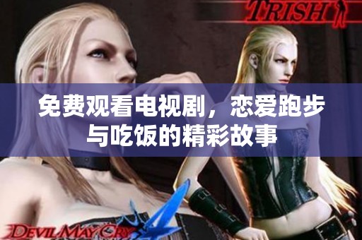 免费观看电视剧，恋爱跑步与吃饭的精彩故事