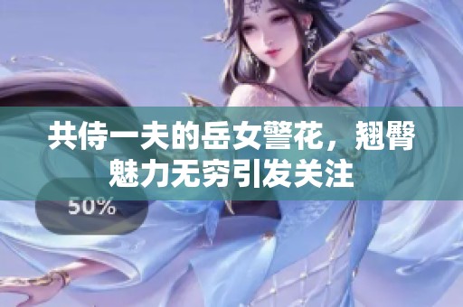 共侍一夫的岳女警花，翘臀魅力无穷引发关注