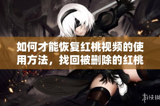 如何才能恢复红桃视频的使用方法，找回被删除的红桃视频？
