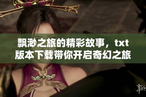 飘渺之旅的精彩故事，txt版本下载带你开启奇幻之旅