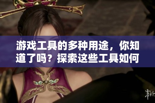 游戏工具的多种用途，你知道了吗？探索这些工具如何提升你的游戏体验。