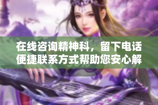 在线咨询精神科，留下电话便捷联系方式帮助您安心解忧