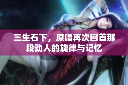 三生石下，原唱再次回首那段动人的旋律与记忆