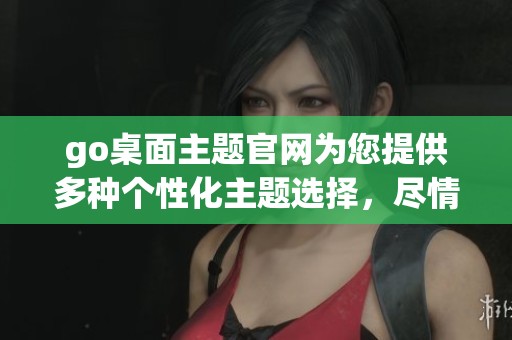 go桌面主题官网为您提供多种个性化主题选择，尽情打造独特的桌面风格