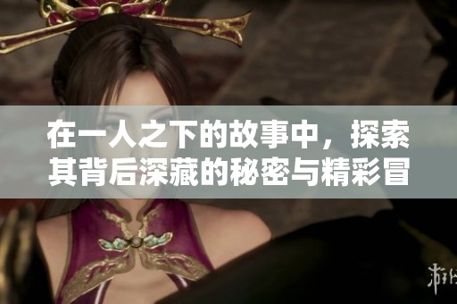 在一人之下的故事中，探索其背后深藏的秘密与精彩冒险。