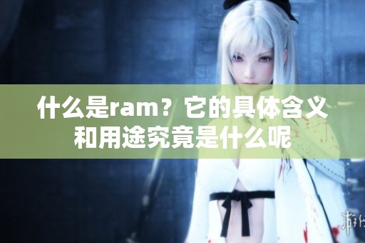 什么是ram？它的具体含义和用途究竟是什么呢