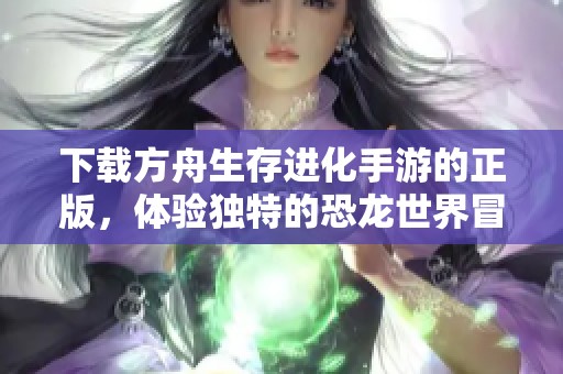 下载方舟生存进化手游的正版，体验独特的恐龙世界冒险之旅