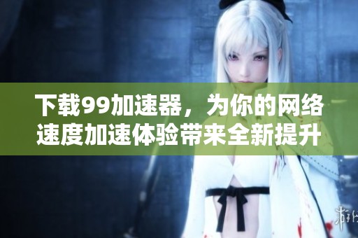 下载99加速器，为你的网络速度加速体验带来全新提升
