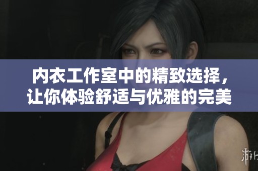 内衣工作室中的精致选择，让你体验舒适与优雅的完美结合