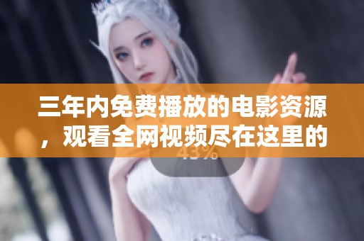 三年内免费播放的电影资源，观看全网视频尽在这里的大全。