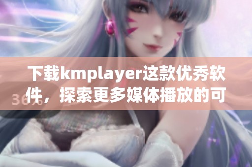 下载kmplayer这款优秀软件，探索更多媒体播放的可能性与乐趣