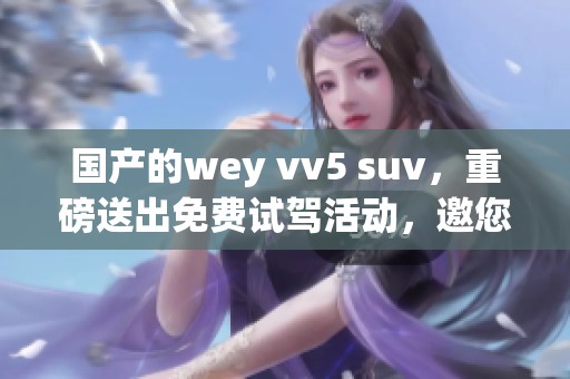 国产的wey vv5 suv，重磅送出免费试驾活动，邀您体验驾驶乐趣