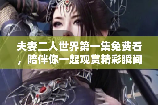 夫妻二人世界第一集免费看，陪伴你一起观赏精彩瞬间