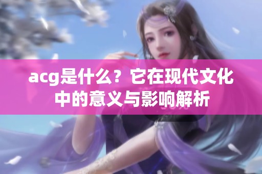 acg是什么？它在现代文化中的意义与影响解析