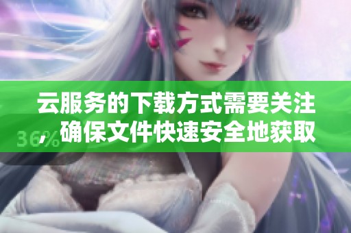 云服务的下载方式需要关注，确保文件快速安全地获取。