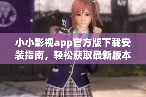 小小影视app官方版下载安装指南，轻松获取最新版本的安装方法
