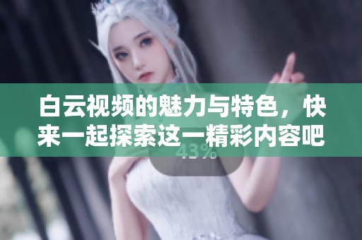 白云视频的魅力与特色，快来一起探索这一精彩内容吧