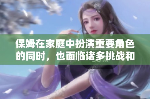 保姆在家庭中扮演重要角色的同时，也面临诸多挑战和期待