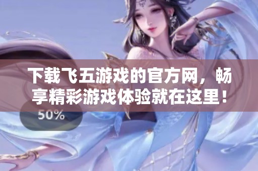 下载飞五游戏的官方网，畅享精彩游戏体验就在这里！