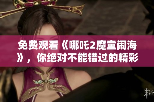 免费观看《哪吒2魔童闹海》，你绝对不能错过的精彩之作！