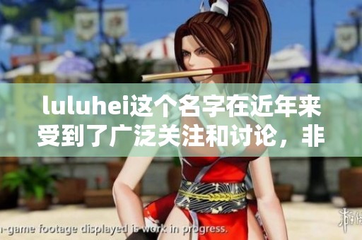 luluhei这个名字在近年来受到了广泛关注和讨论，非常值得了解。