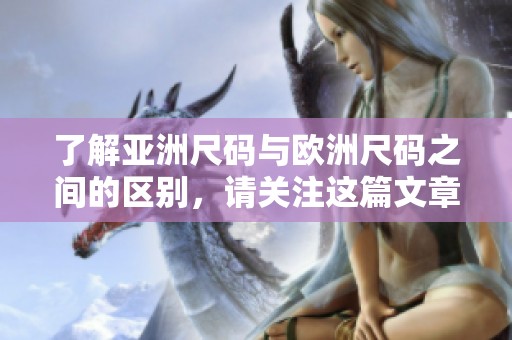 了解亚洲尺码与欧洲尺码之间的区别，请关注这篇文章的详细解读。