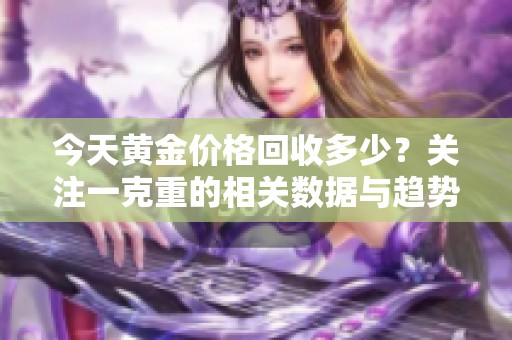 今天黄金价格回收多少？关注一克重的相关数据与趋势分析。