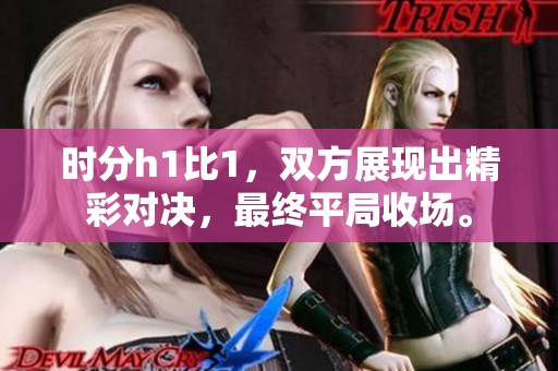 时分h1比1，双方展现出精彩对决，最终平局收场。