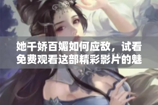 她千娇百媚如何应敌，试看免费观看这部精彩影片的魅力所在