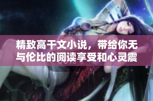 精致高干文小说，带给你无与伦比的阅读享受和心灵震撼
