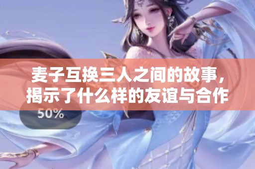 麦子互换三人之间的故事，揭示了什么样的友谊与合作精神