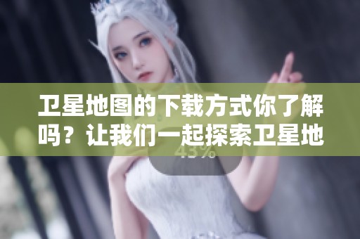 卫星地图的下载方式你了解吗？让我们一起探索卫星地图下载的详细步骤。