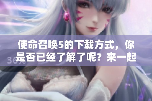 使命召唤5的下载方式，你是否已经了解了呢？来一起探讨一下吧！