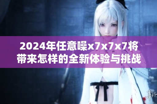 2024年任意噪x7x7x7将带来怎样的全新体验与挑战