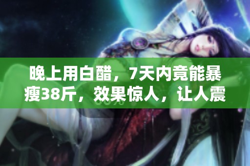 晚上用白醋，7天内竟能暴瘦38斤，效果惊人，让人震撼！