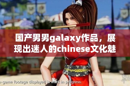 国产男男galaxy作品，展现出迷人的chinese文化魅力
