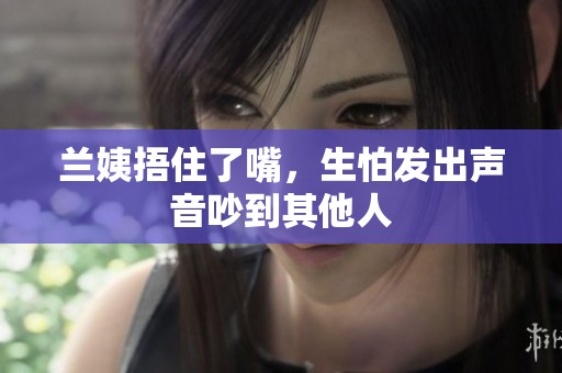 兰姨捂住了嘴，生怕发出声音吵到其他人