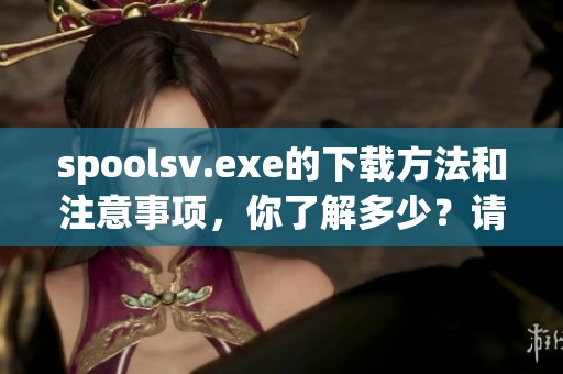 spoolsv.exe的下载方法和注意事项，你了解多少？请仔细阅读下面的内容。