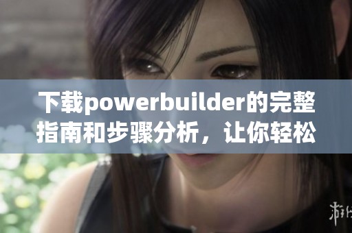 下载powerbuilder的完整指南和步骤分析，让你轻松掌握下载技巧