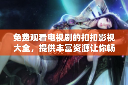 免费观看电视剧的扣扣影视大全，提供丰富资源让你畅享精彩影视内容
