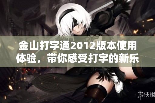 金山打字通2012版本使用体验，带你感受打字的新乐趣与便捷之处