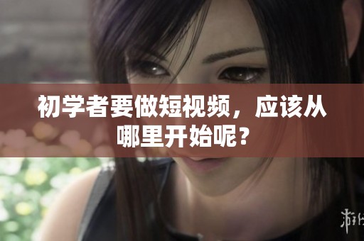 初学者要做短视频，应该从哪里开始呢？