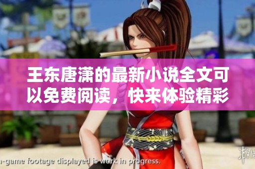 王东唐潇的最新小说全文可以免费阅读，快来体验精彩内容吧