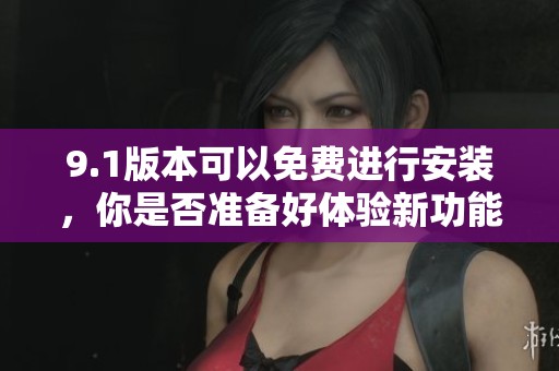 9.1版本可以免费进行安装，你是否准备好体验新功能了呢