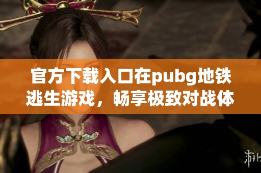 官方下载入口在pubg地铁逃生游戏，畅享极致对战体验，快来下载吧