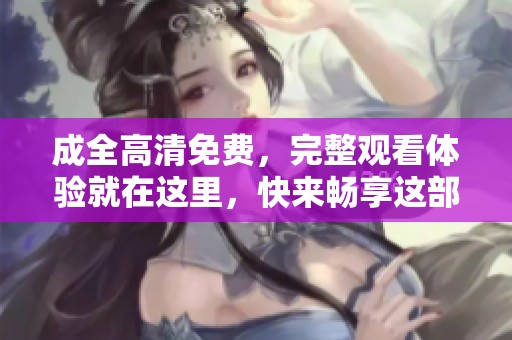 成全高清免费，完整观看体验就在这里，快来畅享这部精彩电影吧！